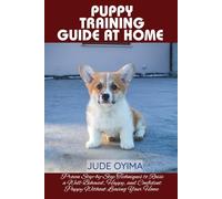 PUPPY TRAINING GUIDE AT HOME: Proven Step-by-Step Techniques to Raise a Well-Behaved, Happy, and Confident Puppy Without Leaving Your Home