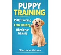 Puppy Training: The Complete Guide to Raising a Well-Behaved Dog: Step-by-Step Obedience Training, Potty Training, Crate Training, Socialization, and Behavior Correction for Puppies