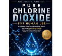 Pure Chlorine Dioxide for Human Use: The Beginner's Step-by-Step Guide to Safe Preparation, Dosing, Water Purification, and Everyday Applications