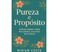 Pureza e Propósito: Sexualidade para Mulheres Cristãs Solteiras