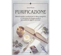 Purificazione. Metodi antichi e moderni per la difesa energetica e l'attrazione di energie positive per ambienti, oggetti e persone