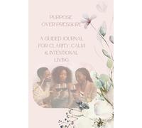 Purpose Over Pressure: A Guided Journal for Clarity, Calm & Intentional Living