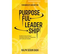 PURPOSEFUL LEADERSHIP: Guide To Becoming A Transformational, Impactful And Relevant Leader