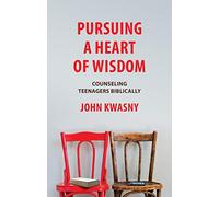 Pursuing a Heart of Wisdom: Counseling Teenagers Biblically
