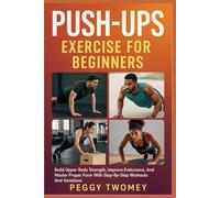 PUSH-UPS EXERCISE FOR BEGINNERS: Build Upper Body Strength, Improve Endurance, And Master Proper Form With Step-By-Step Workouts And Variations