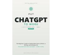 Put ChatGPT to Work: The Beginner's Step-by-Step Guide to Master Prompting, Automate Your Busywork, and Get More Done at Work and Home - 2026 Edition