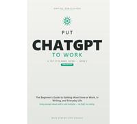 Put ChatGPT to Work: The Beginner's Step-by-Step Guide to Master Prompting, Automate Your Busywork, and Get More Done at Work and Home - 2026 Edition