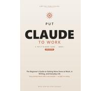 Put Claude to Work: The Beginner's Step-by-Step Guide to Master Prompting, Automate Your Busywork, and Get More Done at Work and Home - 2026 Edition