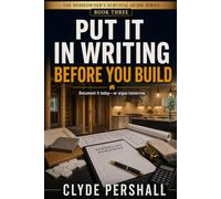 PUT IT IN WRITING BEFORE YOU BUILD: A Homeowner's Survival Guide to Defining the Scope, Comparing Contractors, Controlling the Price, and Signing the Right Agreement