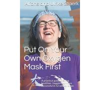 Put On Your Own Oxygen Mask First: A practical guide to living healthier, happier and more successful in 52 weekly steps
