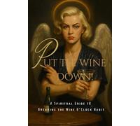 Put The Wine Down!: A Spiritual Guide to Breaking the Wine O’Clock Habit