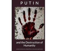 Putin and the Destruction of Humanity: An evidence-based documentary anthology of Putin’s war crimes and crimes against humanity