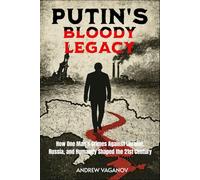 PUTIN'S BLOODY LEGACY: How One Man’s Crimes Against Ukraine, Russia, and Humanity Shaped the 21st Century