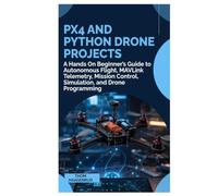 PX4 and Python Drone Projects: A Hands On Beginner’s Guide to Autonomous Flight, MAVLink Telemetry, Mission Control, Simulation, and Drone Programming