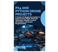 PX4 and Python Drone Projects: A Hands On Beginner’s Guide to Autonomous Flight, MAVLink Telemetry, Mission Control, Simulation, and Drone Programming