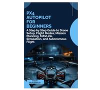PX4 Autopilot for Beginners: A Step by Step Guide to Drone Setup, Flight Modes, Mission Planning, MAVLink, Simulation, and Autonomous Flight