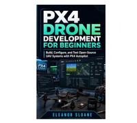 PX4 Drone Development for Beginners: Build, Configure, and Test Open-Source UAV Systems with PX4 Autopilot