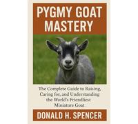 Pygmy Goat Mastery: The Complete Guide to Raising, Caring for, and Understanding the World’s Friendliest Miniature Goat