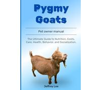Pygmy Goats: The Ultimate Guide to Nutrition, Costs, Care, Health, Behavior, and Socialization.