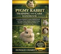 PYGMY RABBIT TRAINING AND CARE HANDBOOK: A Complete Beginner’s Guide to Raising Healthy and Happy Pygmy Rabbits: Training, Feeding, Housing, Grooming, Behavior, Health Care, and Daily Care Tips.