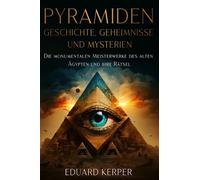 Pyramiden - Geschichte, Geheimnisse und Mysterien: Die monumentalen Meisterwerke des alten Ägypten und ihre Rätsel