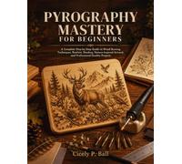 PYROGRAPHY MASTERY FOR BEGINNERS: A Complete Step-by-Step Guide to Wood Burning Techniques, Realistic Shading, Nature-Inspired Artwork, and Professional-Quality Projects