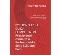 PYTHON 3.12 LA GUIDA COMPLETA Dal Principiante Assoluto al Professionista Sviluppo: Web • Data Science • Machine Learning • Deep Learning
