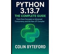 Python 3.13.7 The Complete Guide: The Complete Developer's Guide to Modern Python 3.13, from Core Concepts to Advanced Concurrency and the new JIT Compiler