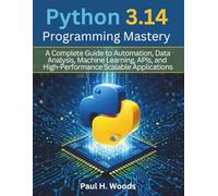 Python 3.14 Programming Mastery: A Complete Guide to Automation, Data Analysis, Machine Learning, APIs, and High-Performance Scalable Applications