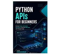 Python APIs for Beginners: Connect Apps, Automate Workflows, and Use Web Data with Simple Code