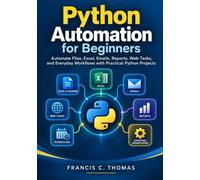 Python Automation for Beginners: Automate Files, Excel, Emails, Reports, Web Tasks, and Everyday Workflows with Practical Python Projects