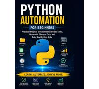 Python Automation for Beginners: Practical Projects to Automate Everyday Tasks, Work with Files and Data, and Build Real Python Skills