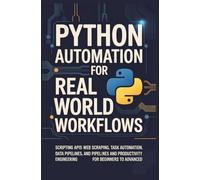 PYTHON AUTOMATION FOR REAL WORLD WORKFLOWS: Scripting APIs Web Scraping Task Automation Data Pipelines and Productivity Engineering for Beginners to Advanced