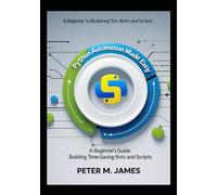 Python Automation Made Easy: A Beginner’s Guide to Building Time-Saving Bots and Scripts