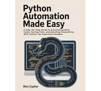 Python Automation Made Easy: A Step-by-Step Guide to Automating Daily Tasks, Saving Time, and Boosting Productivity With Python-No Experience Needed
