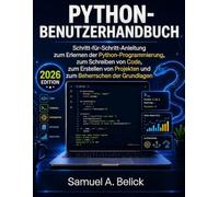 PYTHON-BENUTZERHANDBUCH: Schritt-für-Schritt-Anleitung zum Erlernen der Python Programmierung, zum Schreiben von Code, zum Erstellen von Projekten und zum Beherrschen der Grundlagen