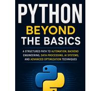 Python Beyond the Basics: Build Real Skills in Automation, Backend Engineering, Data Processing, AI Systems, and Advanced Optimization Techniques