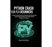 PYTHON CRASH COURSE FOR BEGINNERS: A Step-by-Step Guide to Mastering Coding Logic, Automated Scripting, and Real-World Projects in 7 Days