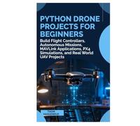 Python Drone Projects for Beginners: Build Flight Controllers, Autonomous Missions, MAVLink Applications, PX4 Simulations, and Real World UAV Projects