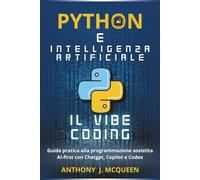 PYTHON E INTELLIGENZA ARTIFICIALE - IL VIBE CODING: GUIDA PRATICA ALLA NUOVA FRONTIERA DELLA PROGRAMMAZIONE AI-FIRST CON DECINE DI ESERCIZI PRATICI, PROMPT AVANZATI E PROGETTI REALI