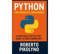 Python for Absolute Beginners: A Practical Step-by-Step Guide to Start Coding Fast