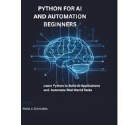 Python for AI and Automation Beginners: Learn Python to Build Applications and Automate Real-World Tasks