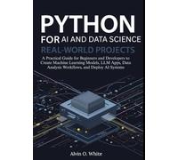 Python for AI and Data Science: Real-World Projects: A Practical Guide for Beginners and Developers to Create Machine Learning Models, LLM Apps, Data Analysis Workflows, and Deploy AI Systems
