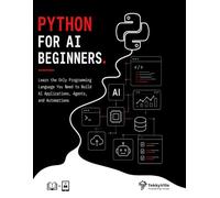 PYTHON FOR AI BEGINNERS: Learn the Only Programming Language You Need to Build AI Applications, Agents, and Automations