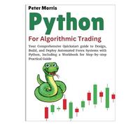 PYTHON FOR ALGORITHMIC TRADING: Your Comprehensive Quickstart guide to Design, Build, and Deploy Automated Forex Systems with Python, Including a Workbook for Step-by-step Practical Guide
