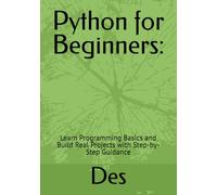 Python for Beginners:: Learn Programming Basics and Build Real Projects with Step-by-Step Guidance