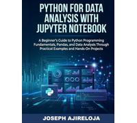 Python for Data Analysis with Jupyter Notebook: A Beginner's Guide to Python Programming Fundamentals, Pandas, and Data Analysis Through Practical Examples and Hands-On Projects