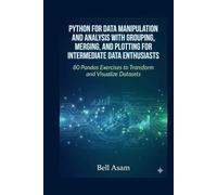 Python for Data Manipulation and Analysis with Grouping, Merging, and Plotting for Intermediate Data Enthusiasts: 80 Pandas Exercises to Transform and Visualize Datasets