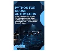 Python for Drone Automation: Build Autonomous Flights, Control PX4 Drones, Send MAVLink Commands, Process Telemetry, and Create Smart Drone Projects