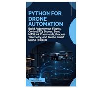 Python for Drone Automation: Build Autonomous Flights, Control PX4 Drones, Send MAVLink Commands, Process Telemetry, and Create Smart Drone Projects
